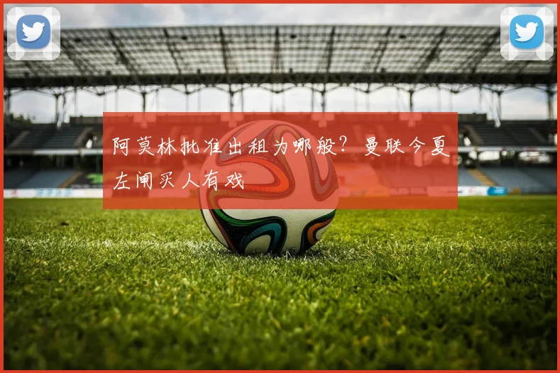 阿莫林批准出租为哪般？曼联今夏左闸买人有戏