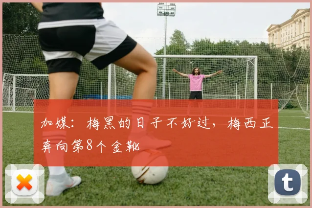 加媒：梅黑的日子不好过，梅西正奔向第8个金靴