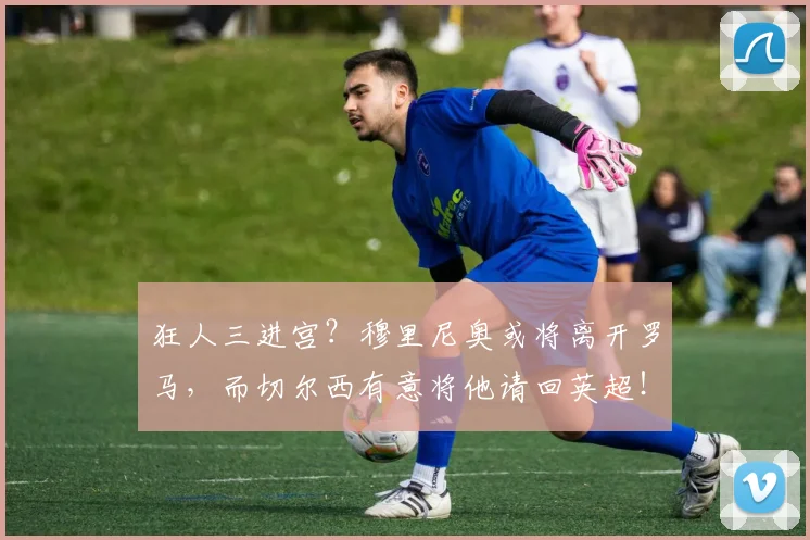 狂人三进宫？穆里尼奥或将离开罗马，而切尔西有意将他请回英超！